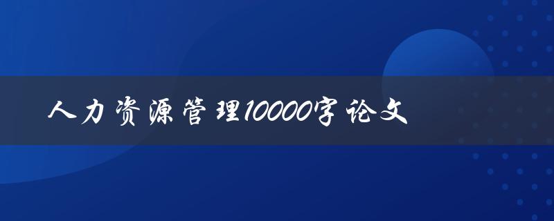 人力资源管理10000字论文