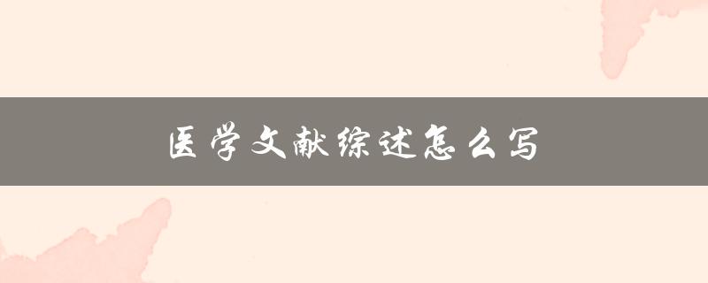 医学文献综述怎么写(详细步骤及注意事项)