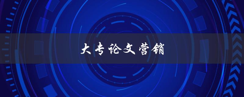 大专论文营销(如何让你的论文更好地被推广)