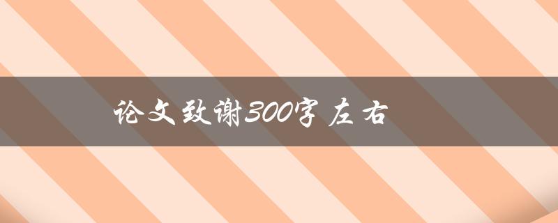 论文致谢300字左右(如何写出感人至深的致谢词)