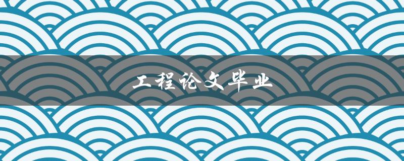 工程论文毕业(如何顺利完成毕业论文)