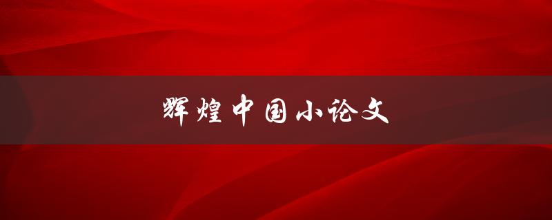 辉煌中国小论文(如何写出一篇优秀的小论文)