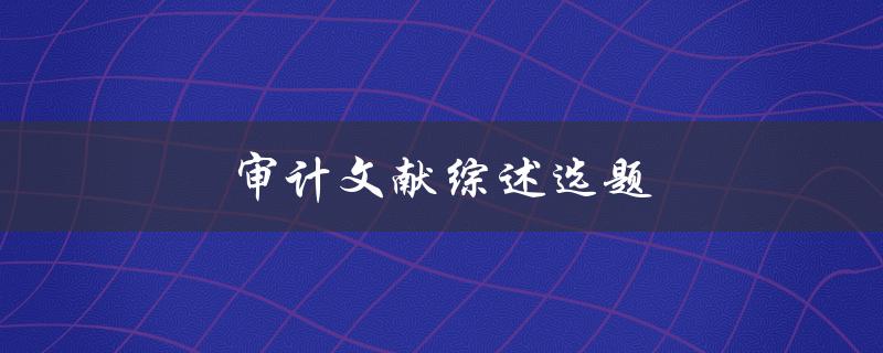 审计文献综述选题(如何选择合适的研究主题)