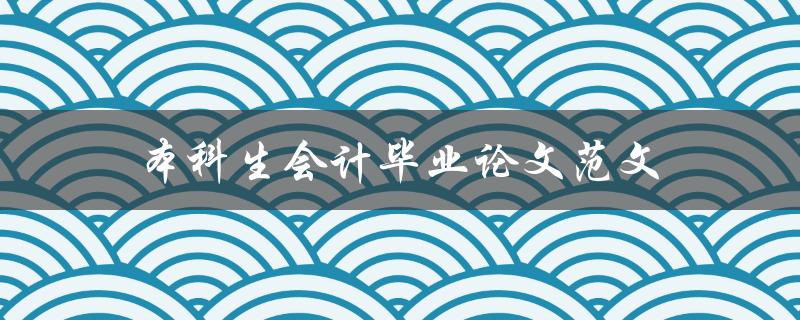 本科生会计毕业论文范文(如何写出优秀的毕业论文)