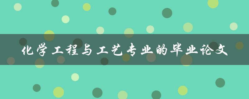 化学工程与工艺专业的毕业论文应该如何撰写