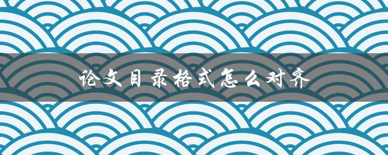 论文目录格式怎么对齐(详细指南)