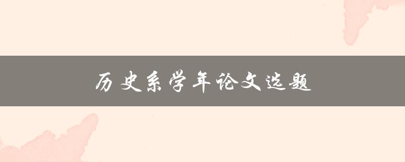历史系学年论文选题(如何选择一个有趣且独特的主题)