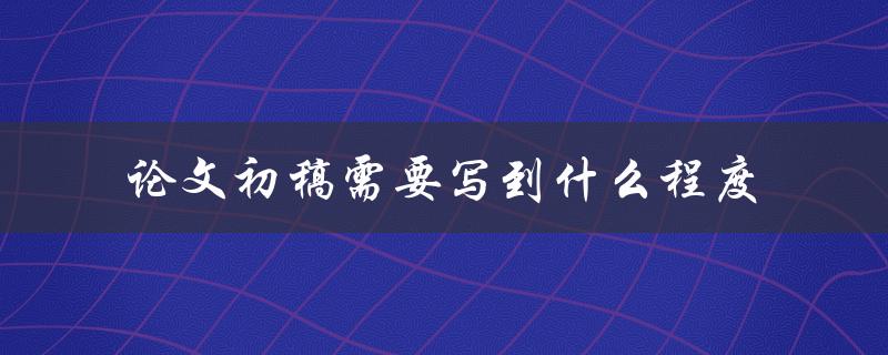 论文初稿需要写到什么程度