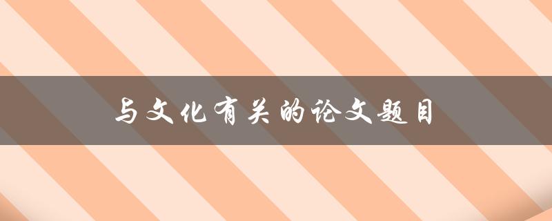 与文化有关的论文题目(如何深入探究文化对社会的影响)