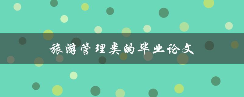 旅游管理类的毕业论文(如何选择合适的研究方向)