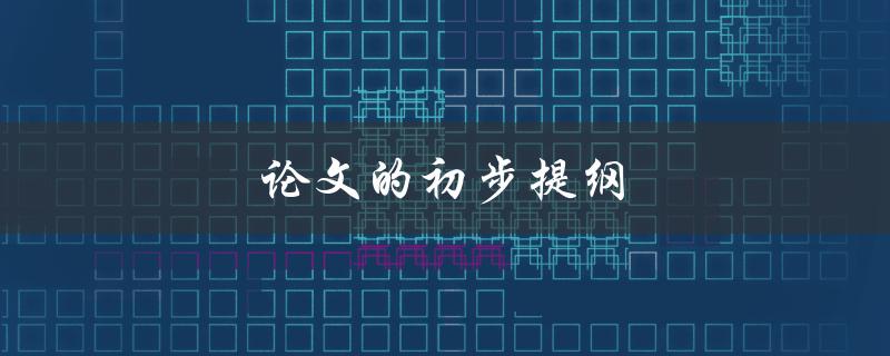 论文的初步提纲(如何规划清晰的研究框架)