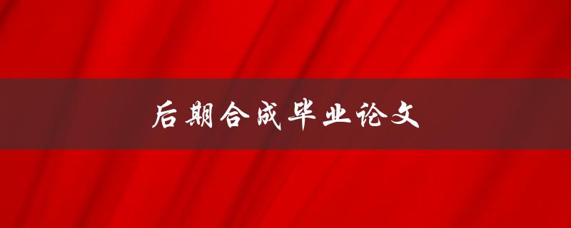 后期合成毕业论文(如何让你的作品更加出色)