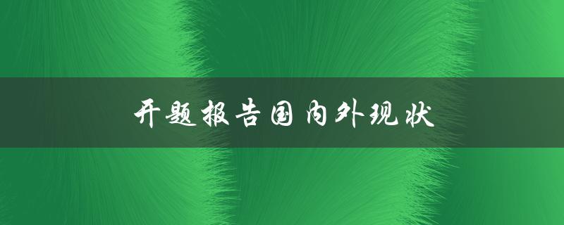 开题报告国内外现状(国内外开题报告的研究现状有哪些？)