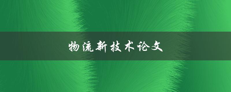物流新技术论文(哪些新技术正在改变物流行业)