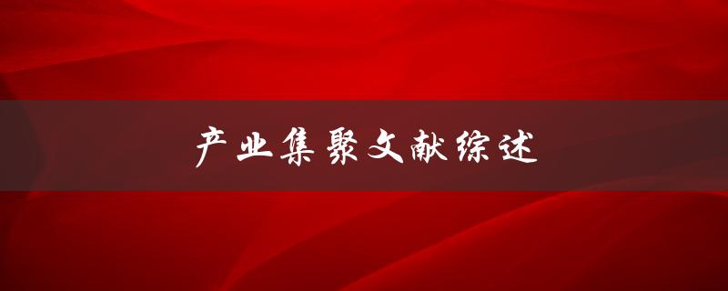 产业集聚文献综述(有哪些经典研究和最新进展)