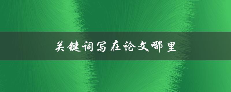 关键词写在论文哪里(应该在论文的哪个部分进行关键词的标注)