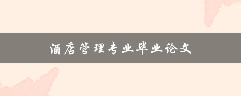 酒店管理专业毕业论文(如何选题、撰写及答辩技巧)