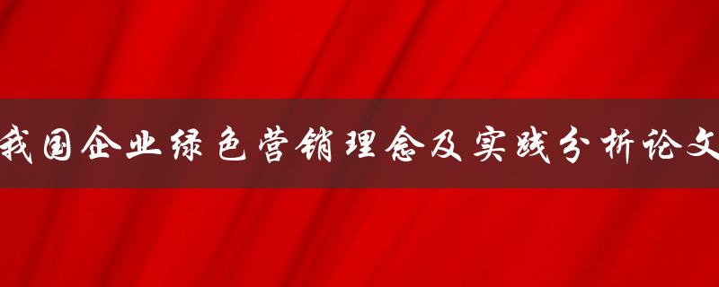 我国企业绿色营销理念及实践分析论文