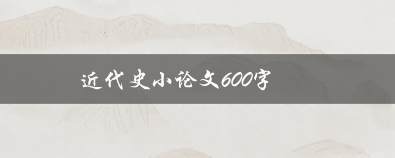 近代史小论文600字(如何写出高质量的论文)