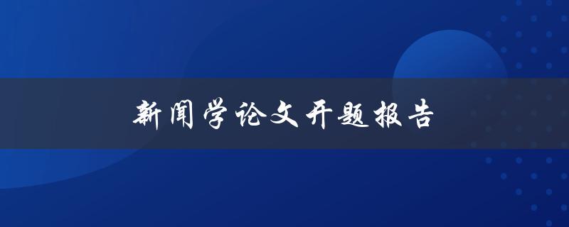 新闻学论文开题报告(该如何撰写和提交)
