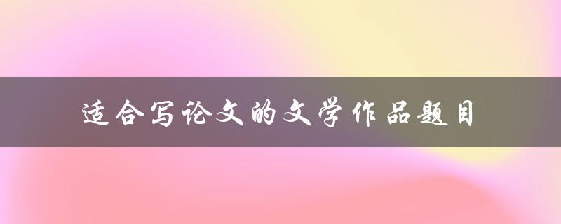 哪些文学作品的题目适合作为论文的主题