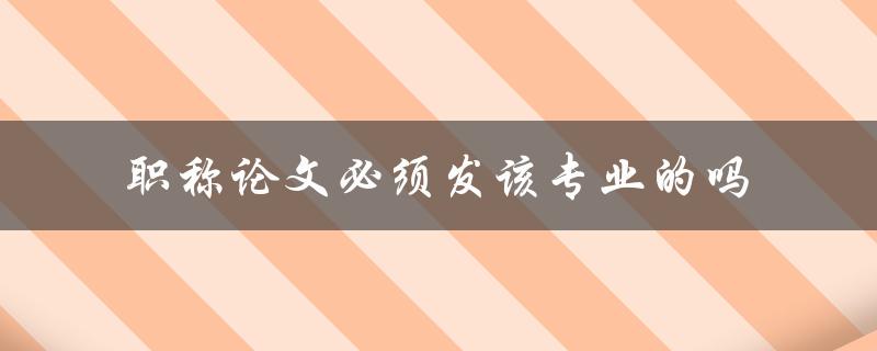 职称论文必须发该专业的吗
