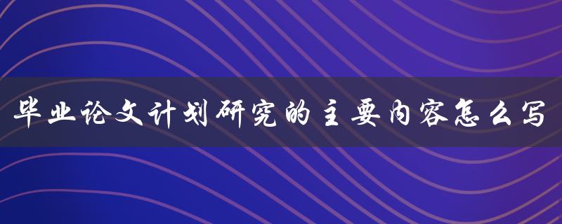 毕业论文计划研究的主要内容怎么写