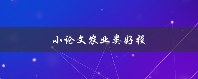 小论文农业类好投(如何选择适合的农业主题并写出优质小论文)