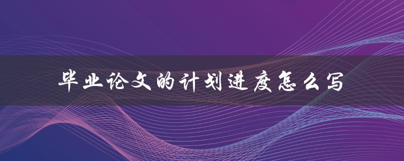 毕业论文的计划进度怎么写