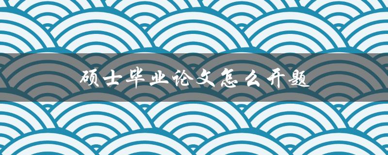 硕士毕业论文怎么开题