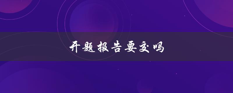 开题报告要交吗(大学生必看！开题报告的重要性和提交要求)