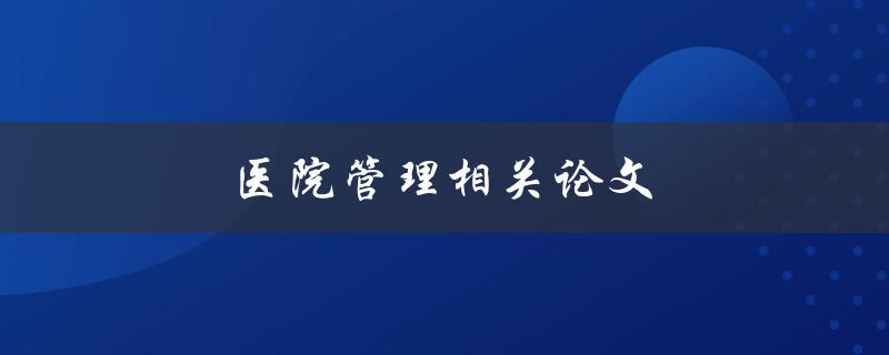 医院管理相关论文(如何提升医疗机构的管理效能)