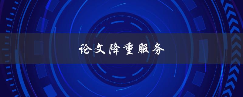 论文降重服务(如何选择最合适的服务提供商)