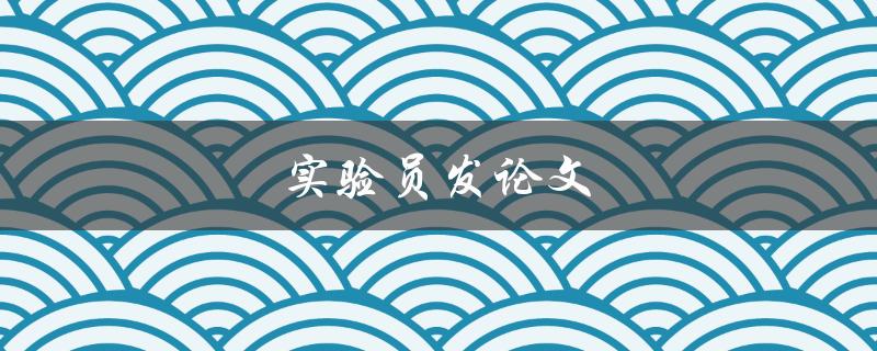 实验员发论文(如何提高发表论文的成功率)
