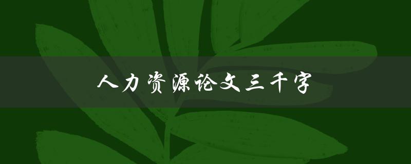 人力资源论文三千字(如何写出高质量的人力资源论文)