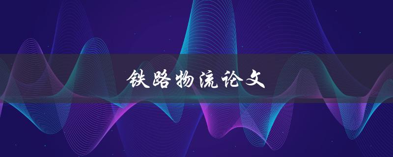 铁路物流论文(如何优化运输效率与成本控制)