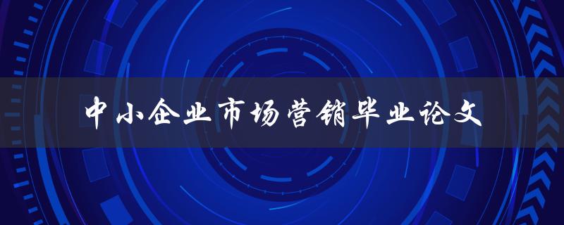如何实现中小企业市场营销？一篇毕业论文的探讨
