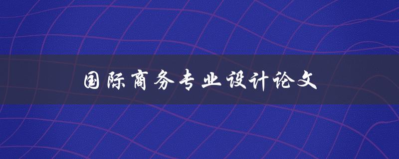 国际商务专业设计论文(如何写出高质量的论文)