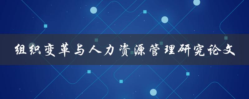 如何研究组织变革与人力资源管理？——一篇论文探讨