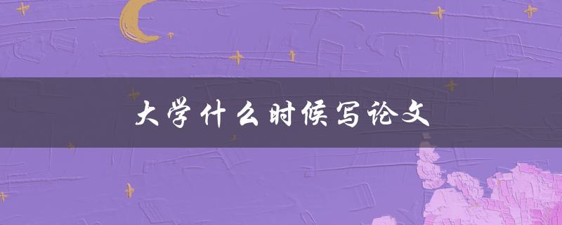 大学什么时候写论文(最佳写作时间和技巧)