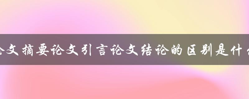 论文摘要论文引言论文结论的区别是什么