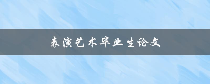 表演艺术毕业生论文(如何撰写出色的研究论文)