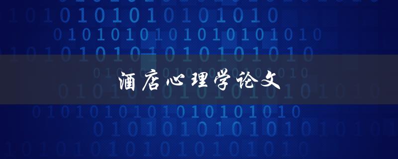 酒店心理学论文(如何研究和探索酒店客人的心理)