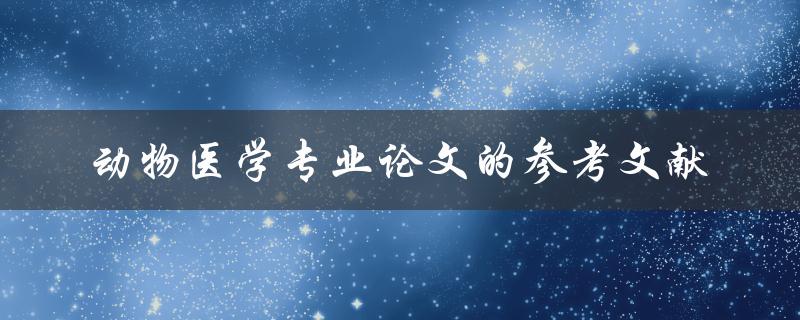动物医学专业论文的参考文献有哪些值得推荐的资源