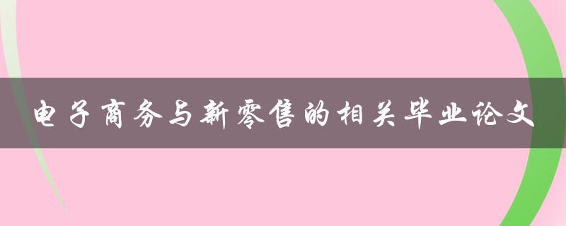 电子商务与新零售如何在毕业论文中探讨它们的相关性