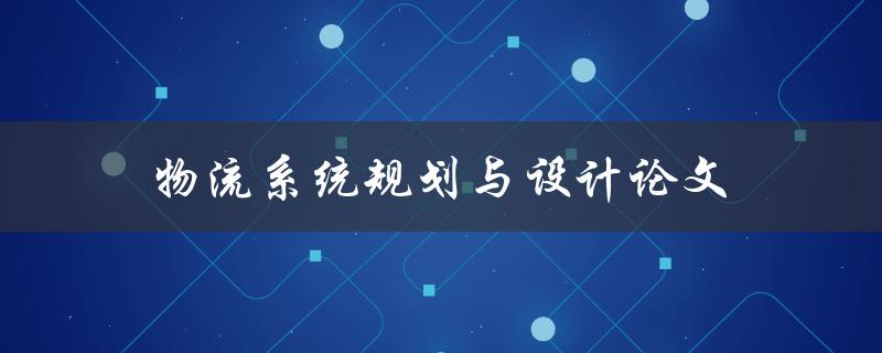 物流系统规划与设计论文(如何有效提升物流效率)