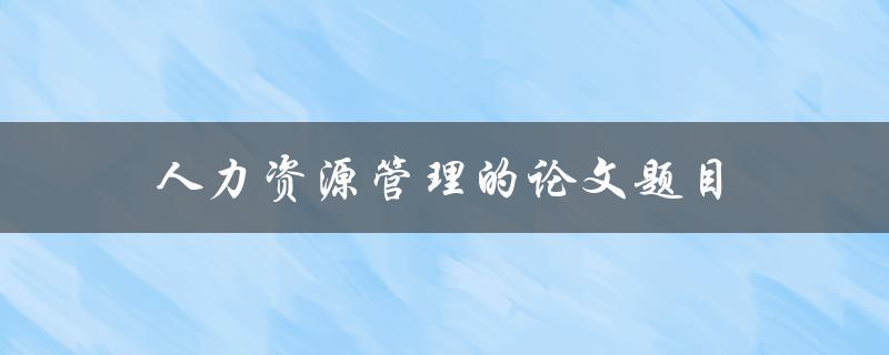 人力资源管理的论文题目(如何提高员工绩效与满意度)