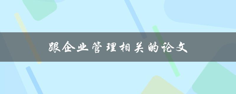 跟企业管理相关的论文(如何选择研究方向和方法)