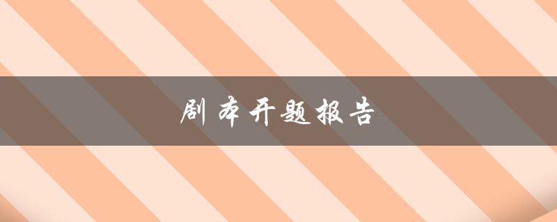 剧本开题报告(如何写出一个成功的剧本开题报告)