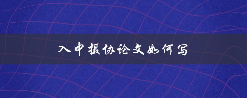 入中摄协论文如何写(有哪些写作技巧和要点)